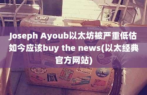 Joseph Ayoub以太坊被严重低估如今应该buy the news(以太经典官方网站)