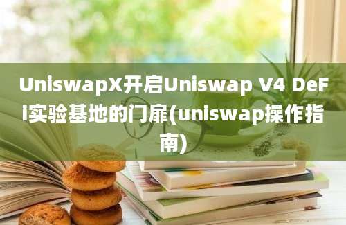 UniswapX开启Uniswap V4 DeFi实验基地的门扉(uniswap操作指南)