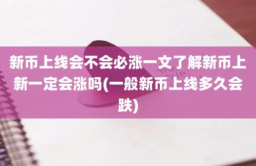 新币上线会不会必涨一文了解新币上新一定会涨吗(一般新币上线多久会跌)