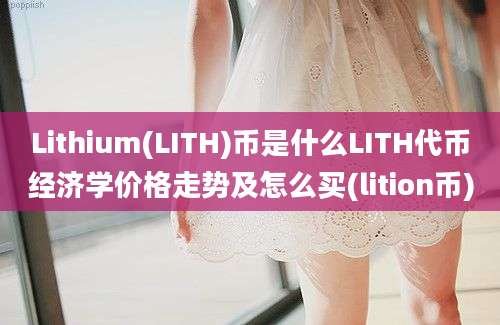 Lithium(LITH)币是什么LITH代币经济学价格走势及怎么买(lition币)