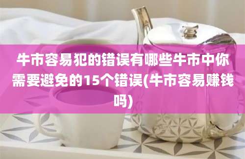 牛市容易犯的错误有哪些牛市中你需要避免的15个错误(牛市容易赚钱吗)