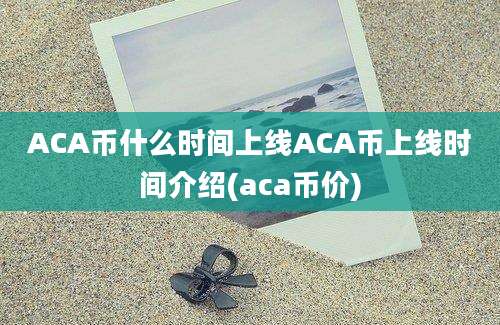 ACA币什么时间上线ACA币上线时间介绍(aca币价)