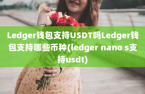 Ledger钱包支持USDT吗Ledger钱包支持哪些币种(ledger nano s支持usdt)