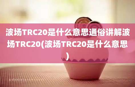 波场TRC20是什么意思通俗讲解波场TRC20(波场TRC20是什么意思)