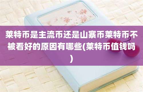 莱特币是主流币还是山寨币莱特币不被看好的原因有哪些(莱特币值钱吗)