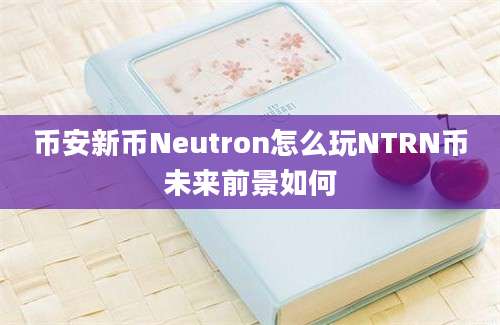 币安新币Neutron怎么玩NTRN币未来前景如何