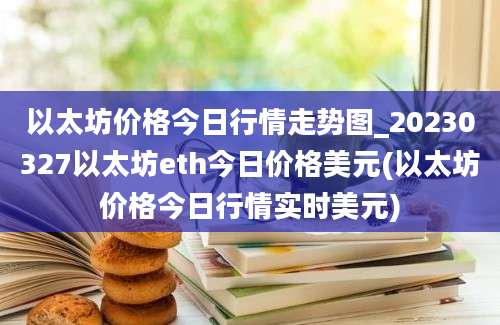 以太坊价格今日行情走势图_20230327以太坊eth今日价格美元(以太坊价格今日行情实时美元)