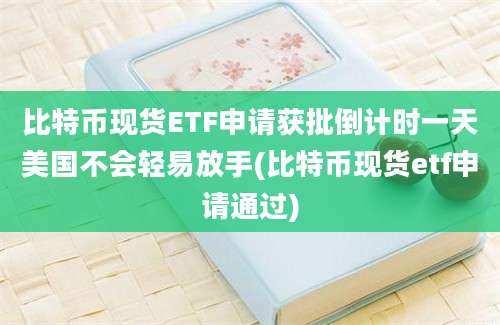 比特币现货ETF申请获批倒计时一天美国不会轻易放手(比特币现货etf申请通过)