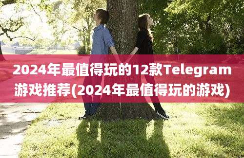 2024年最值得玩的12款Telegram游戏推荐(2024年最值得玩的游戏)