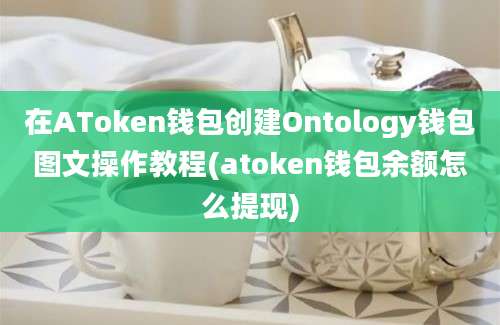 在AToken钱包创建Ontology钱包图文操作教程(atoken钱包余额怎么提现)