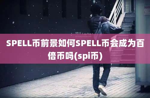 SPELL币前景如何SPELL币会成为百倍币吗(spi币)