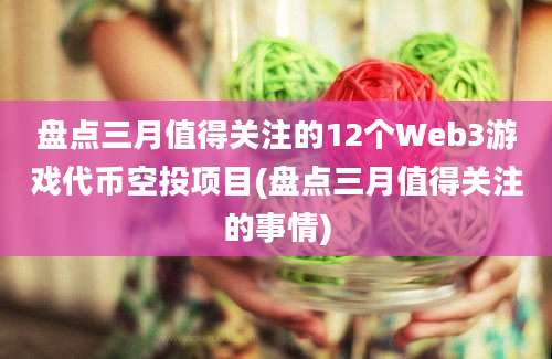 盘点三月值得关注的12个Web3游戏代币空投项目(盘点三月值得关注的事情)