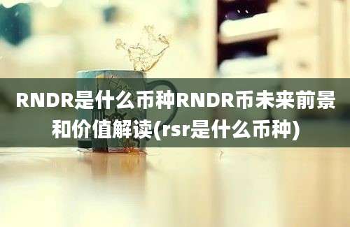 RNDR是什么币种RNDR币未来前景和价值解读(rsr是什么币种)