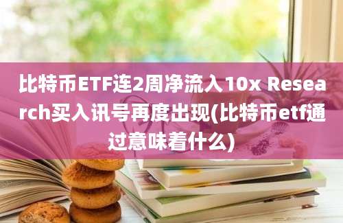 比特币ETF连2周净流入10x Research买入讯号再度出现(比特币etf通过意味着什么)