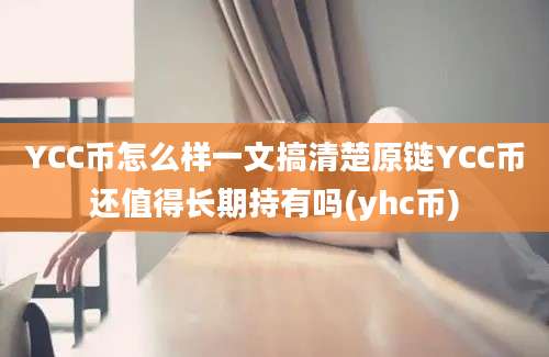 YCC币怎么样一文搞清楚原链YCC币还值得长期持有吗(yhc币)