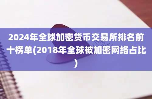 2024年全球加密货币交易所排名前十榜单(2018年全球被加密网络占比)