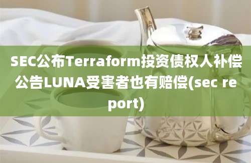 SEC公布Terraform投资债权人补偿公告LUNA受害者也有赔偿(sec report)