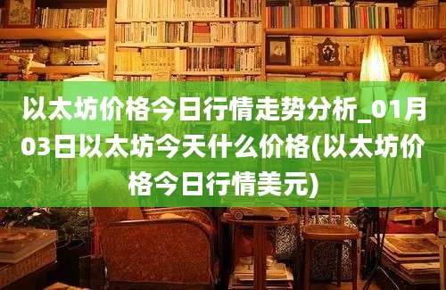 以太坊价格今日行情走势分析_01月03日以太坊今天什么价格(以太坊价格今日行情美元)