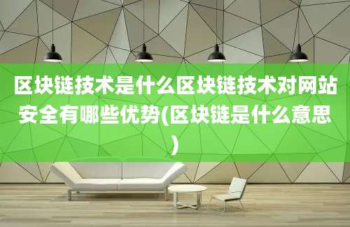 区块链技术是什么区块链技术对网站安全有哪些优势(区块链是什么意思)