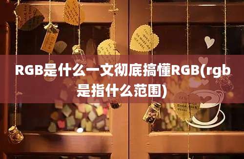 RGB是什么一文彻底搞懂RGB(rgb是指什么范围)