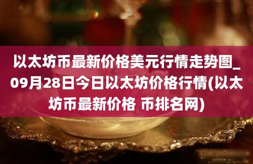 以太坊币最新价格美元行情走势图_09月28日今日以太坊价格行情(以太坊币最新价格 币排名网)