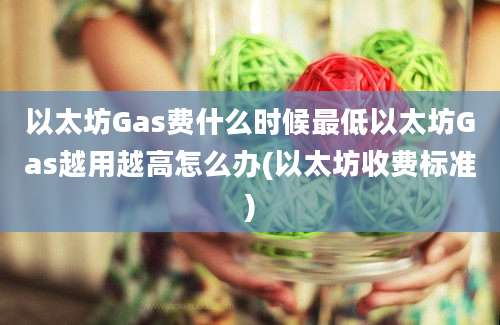 以太坊Gas费什么时候最低以太坊Gas越用越高怎么办(以太坊收费标准)