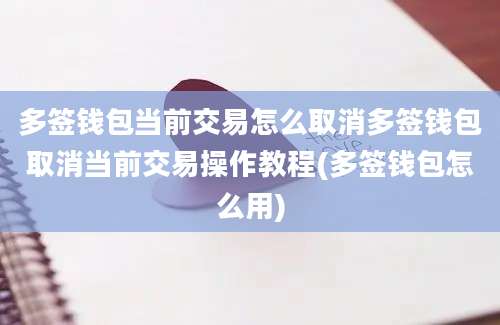 多签钱包当前交易怎么取消多签钱包取消当前交易操作教程(多签钱包怎么用)