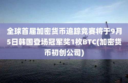 全球首届加密货币追踪竞赛将于9月5日韩国登场冠军奖1枚BTC(加密货币初创公司)