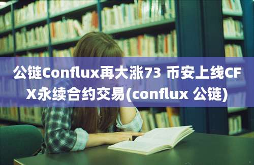 公链Conflux再大涨73 币安上线CFX永续合约交易(conflux 公链)