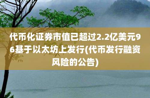 代币化证券市值已超过2.2亿美元96基于以太坊上发行(代币发行融资风险的公告)