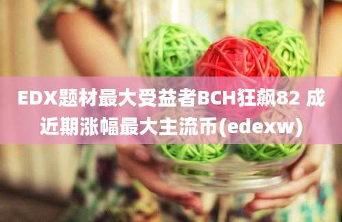 EDX题材最大受益者BCH狂飙82 成近期涨幅最大主流币(edexw)