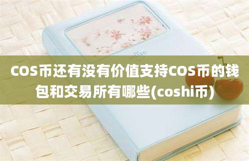 COS币还有没有价值支持COS币的钱包和交易所有哪些(coshi币)