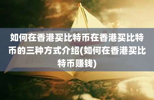 如何在香港买比特币在香港买比特币的三种方式介绍(如何在香港买比特币赚钱)