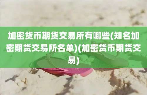 加密货币期货交易所有哪些(知名加密期货交易所名单)(加密货币期货交易)