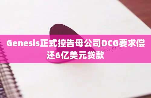 Genesis正式控告母公司DCG要求偿还6亿美元贷款