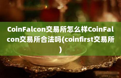 CoinFalcon交易所怎么样CoinFalcon交易所合法吗(coinfirst交易所)