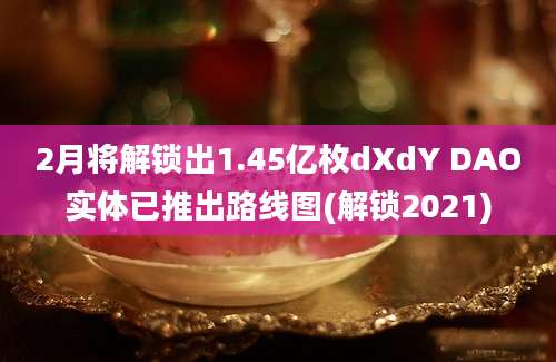 2月将解锁出1.45亿枚dXdY DAO实体已推出路线图(解锁2021)