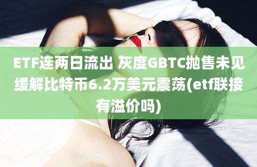 ETF连两日流出 灰度GBTC抛售未见缓解比特币6.2万美元震荡(etf联接有溢价吗)