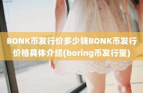 BONK币发行价多少钱BONK币发行价格具体介绍(boring币发行量)