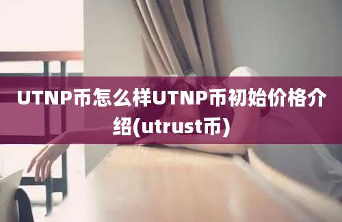 UTNP币怎么样UTNP币初始价格介绍(utrust币)