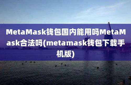 MetaMask钱包国内能用吗MetaMask合法吗(metamask钱包下载手机版)