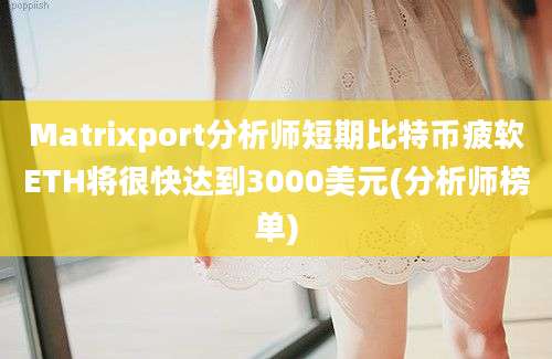 Matrixport分析师短期比特币疲软ETH将很快达到3000美元(分析师榜单)