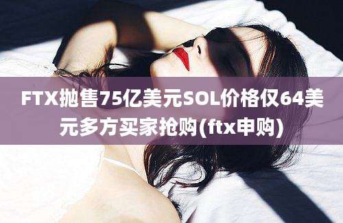 FTX抛售75亿美元SOL价格仅64美元多方买家抢购(ftx申购)