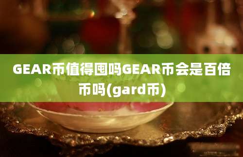 GEAR币值得囤吗GEAR币会是百倍币吗(gard币)