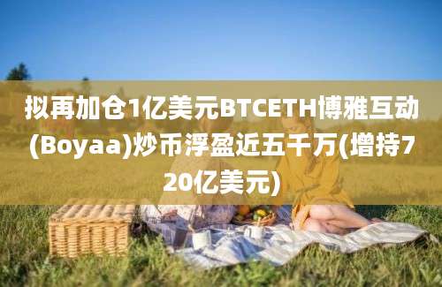 拟再加仓1亿美元BTCETH博雅互动(Boyaa)炒币浮盈近五千万(增持720亿美元)