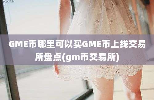 GME币哪里可以买GME币上线交易所盘点(gm币交易所)