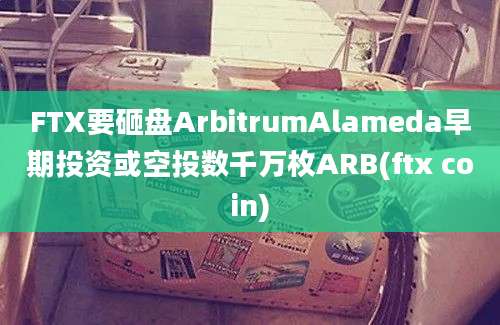 FTX要砸盘ArbitrumAlameda早期投资或空投数千万枚ARB(ftx coin)