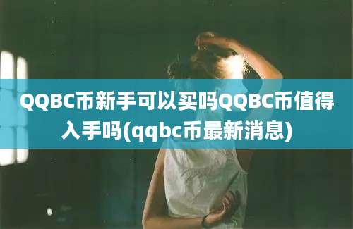 QQBC币新手可以买吗QQBC币值得入手吗(qqbc币最新消息)