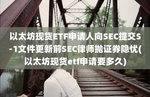 以太坊现货ETF申请人向SEC提交S-1文件更新前SEC律师抛证券隐忧(以太坊现货etf申请要多久)