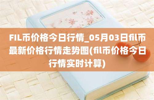 FIL币价格今日行情_05月03日fil币最新价格行情走势图(fil币价格今日行情实时计算)